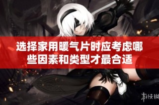 选择家用暖气片时应考虑哪些因素和类型才最合适