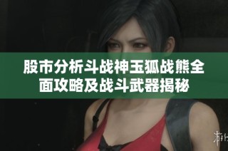 股市分析斗战神玉狐战熊全面攻略及战斗武器揭秘