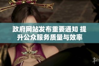 政府网站发布重要通知 提升公众服务质量与效率