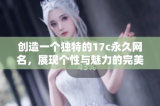 创造一个独特的17c永久网名，展现个性与魅力的完美选择