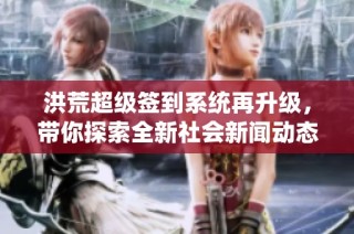 洪荒超级签到系统再升级，带你探索全新社会新闻动态