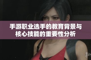 手游职业选手的教育背景与核心技能的重要性分析