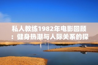 私人教练1982年电影回顾：健身热潮与人际关系的探讨