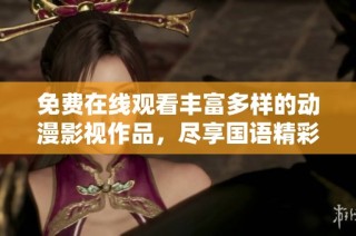 免费在线观看丰富多样的动漫影视作品，尽享国语精彩内容
