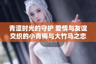 青涩时光的守护 爱情与友谊交织的小青梅与大竹马之恋