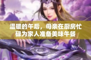 温暖的午后，母亲在厨房忙碌为家人准备美味午餐