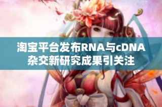 淘宝平台发布RNA与cDNA杂交新研究成果引关注