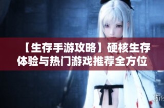 【生存手游攻略】硬核生存体验与热门游戏推荐全方位解析