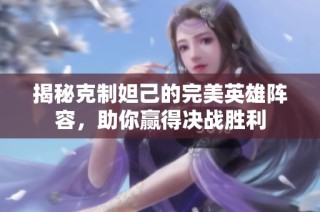 揭秘克制妲己的完美英雄阵容，助你赢得决战胜利