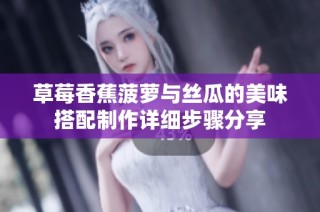 草莓香蕉菠萝与丝瓜的美味搭配制作详细步骤分享