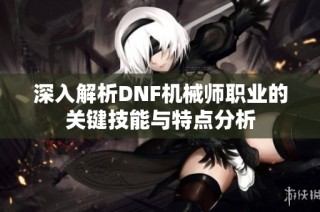 深入解析DNF机械师职业的关键技能与特点分析