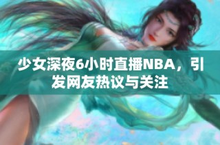 少女深夜6小时直播NBA，引发网友热议与关注