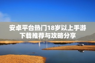 安卓平台热门18岁以上手游下载推荐与攻略分享