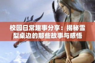 校园日常趣事分享：揭秘雪梨桌边的那些故事与感悟