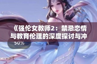 《强伦女教师2：禁忌恋情与教育伦理的深度探讨与冲突》