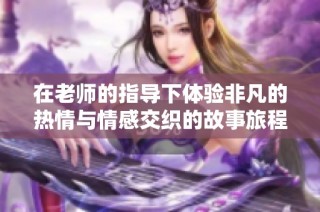 在老师的指导下体验非凡的热情与情感交织的故事旅程