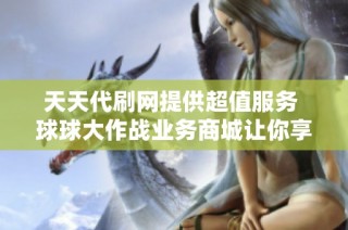 天天代刷网提供超值服务 球球大作战业务商城让你享受全网最低赞刷价格