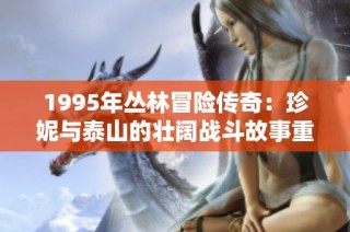 1995年丛林冒险传奇：珍妮与泰山的壮阔战斗故事重磅回归