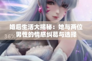 婚后生活大揭秘：她与两位男性的情感纠葛与选择