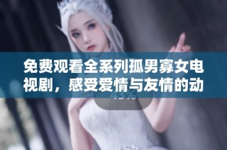 免费观看全系列孤男寡女电视剧，感受爱情与友情的动人故事
