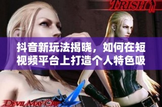 抖音新玩法揭晓，如何在短视频平台上打造个人特色吸引粉丝
