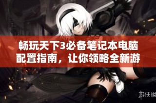 畅玩天下3必备笔记本电脑配置指南，让你领略全新游戏体验