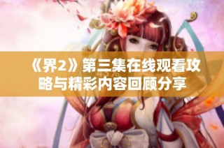 《界2》第三集在线观看攻略与精彩内容回顾分享
