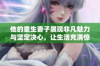 他的重生妻子展现非凡魅力与坚定决心，让生活充满惊喜与挑战