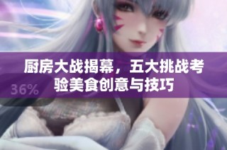 厨房大战揭幕，五大挑战考验美食创意与技巧