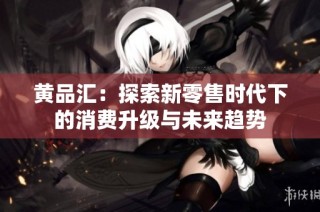 黄品汇：探索新零售时代下的消费升级与未来趋势