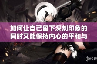 如何让自己留下深刻印象的同时又能保持内心的平和与淡定