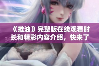 《推油》完整版在线观看时长和精彩内容介绍，快来了解更多吧