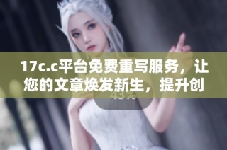 17c.c平台免费重写服务，让您的文章焕发新生，提升创作效率