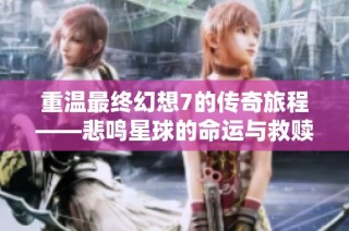 重温最终幻想7的传奇旅程——悲鸣星球的命运与救赎之路