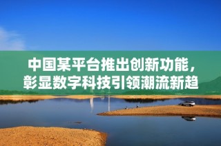 中国某平台推出创新功能，彰显数字科技引领潮流新趋势