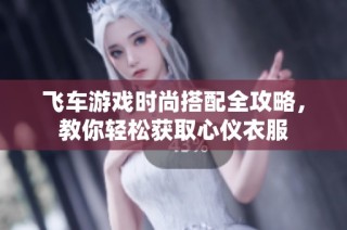 飞车游戏时尚搭配全攻略，教你轻松获取心仪衣服
