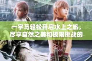 一字马轻松开启水上之旅，尽享自然之美和极限挑战的完美结合
