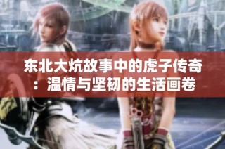 东北大炕故事中的虎子传奇：温情与坚韧的生活画卷