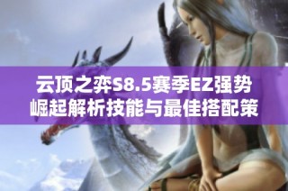 云顶之弈S8.5赛季EZ强势崛起解析技能与最佳搭配策略详解
