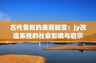 古代鲁奴的美丽蜕变：jy改造系统的社会影响与启示