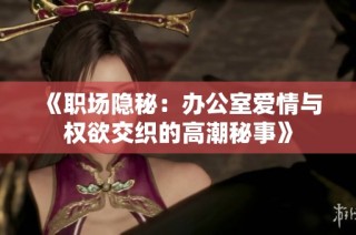 《职场隐秘：办公室爱情与权欲交织的高潮秘事》