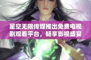 星空无限传媒推出免费电视剧观看平台，畅享影视盛宴乐趣无穷