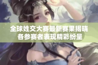 全球姓交大赛最新赛果揭晓 各参赛者表现精彩纷呈