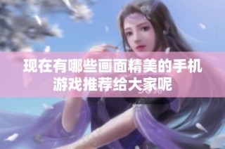 现在有哪些画面精美的手机游戏推荐给大家呢