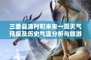 三重县浦村町未来一周天气预报及历史气温分析与旅游活动建议指南