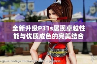 全新升级P31s展现卓越性能与优质成色的完美结合