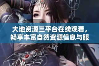 大地资源三平台在线观看，畅享丰富自然资源信息与服务