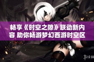 畅享《时空之隙》联动新内容 助你畅游梦幻西游时空区的攻略解析