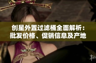 创星外置过滤桶全面解析：批发价格、促销信息及产地货源供应情况介绍