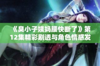 《臭小子姨妈腰快断了》第12集精彩剧透与角色情感发展分析